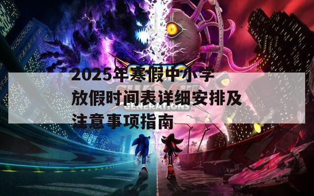 2025年寒假中小学放假时间表详细安排及注意事项指南