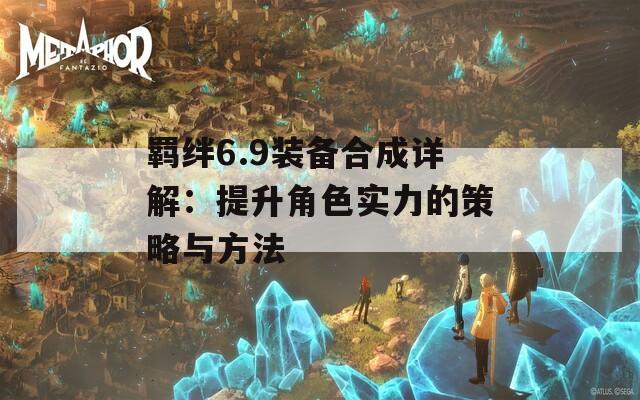 羁绊6.9装备合成详解：提升角色实力的策略与方法