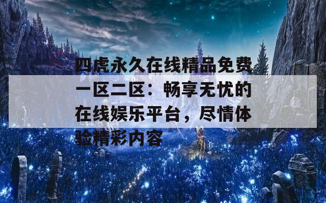 四虎永久在线精品免费一区二区：畅享无忧的在线娱乐平台，尽情体验精彩内容