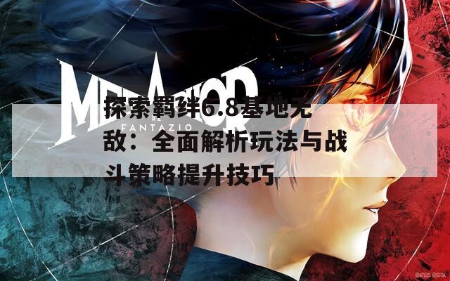 探索羁绊6.8基地无敌：全面解析玩法与战斗策略提升技巧