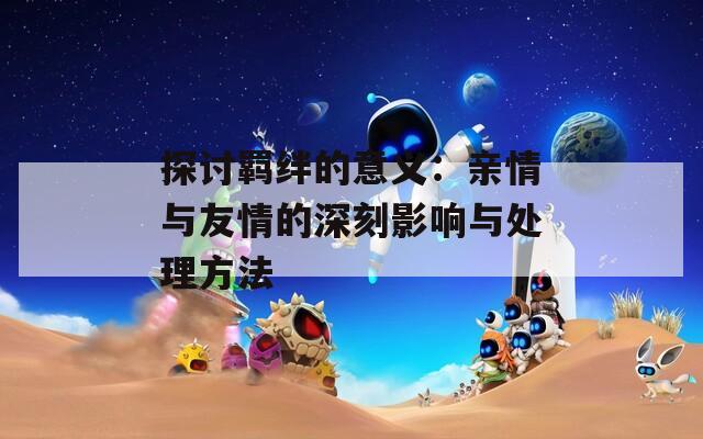 探讨羁绊的意义：亲情与友情的深刻影响与处理方法