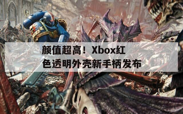 颜值超高！Xbox红色透明外壳新手柄发布