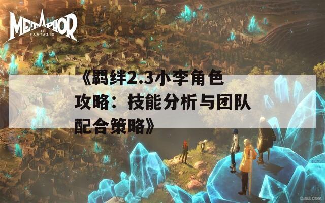 《羁绊2.3小李角色攻略：技能分析与团队配合策略》