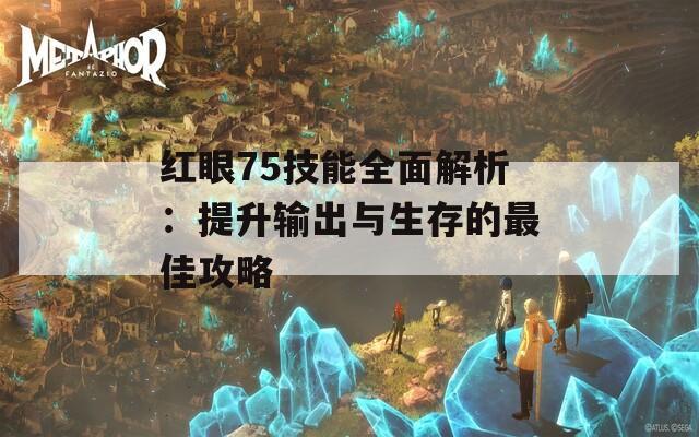 红眼75技能全面解析：提升输出与生存的最佳攻略