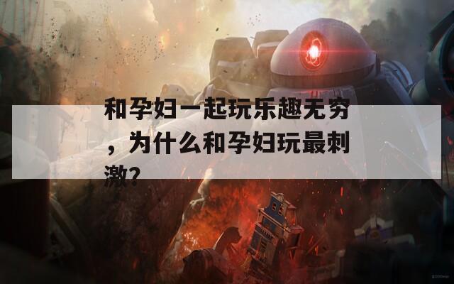 和孕妇一起玩乐趣无穷，为什么和孕妇玩最刺激？