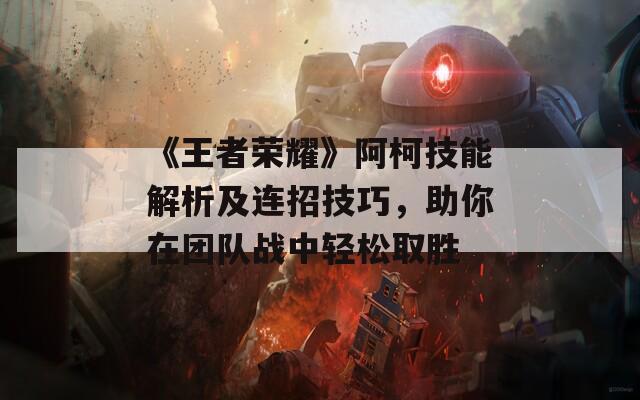 《王者荣耀》阿柯技能解析及连招技巧，助你在团队战中轻松取胜