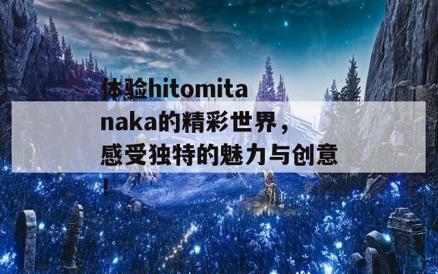 体验hitomitanaka的精彩世界，感受独特的魅力与创意！