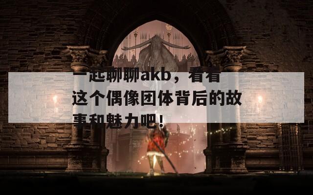 一起聊聊akb，看看这个偶像团体背后的故事和魅力吧！