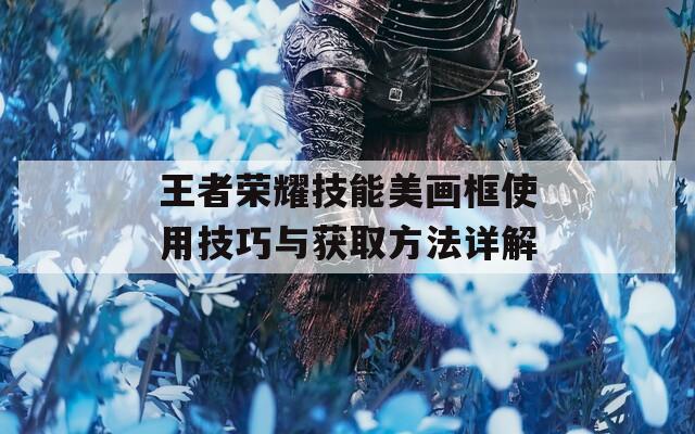 王者荣耀技能美画框使用技巧与获取方法详解