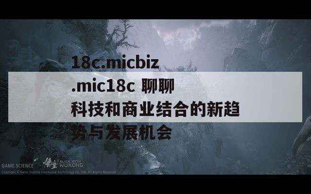 18c.micbiz.mic18c 聊聊科技和商业结合的新趋势与发展机会