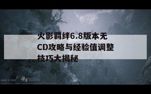 火影羁绊6.8版本无CD攻略与经验值调整技巧大揭秘