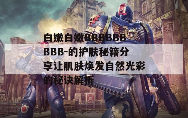 白嫩白嫩BBBBBBBBB-的护肤秘籍分享让肌肤焕发自然光彩的秘诀解析