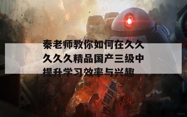 秦老师教你如何在久久久久久精品国产三级中提升学习效率与兴趣
