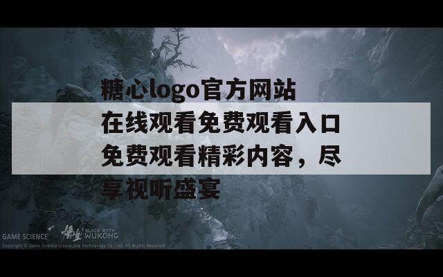 糖心logo官方网站在线观看免费观看入口免费观看精彩内容，尽享视听盛宴