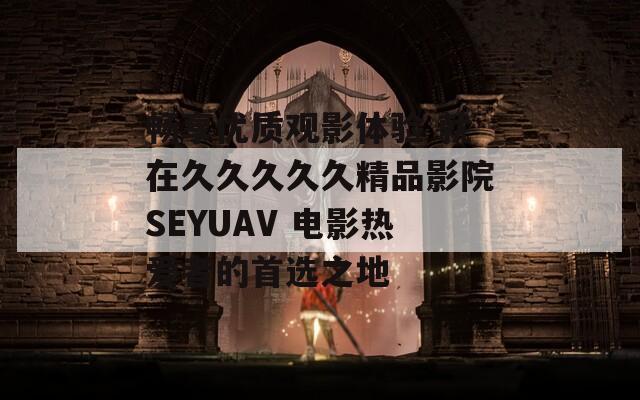 畅享优质观影体验 就在久久久久久精品影院SEYUAV 电影热爱者的首选之地