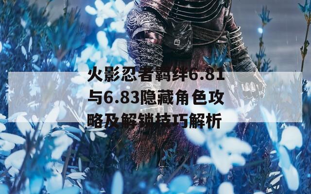 火影忍者羁绊6.81与6.83隐藏角色攻略及解锁技巧解析