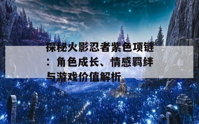 探秘火影忍者紫色项链：角色成长、情感羁绊与游戏价值解析