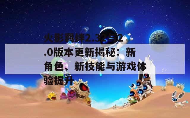 火影羁绊2.32与2.0版本更新揭秘：新角色、新技能与游戏体验提升