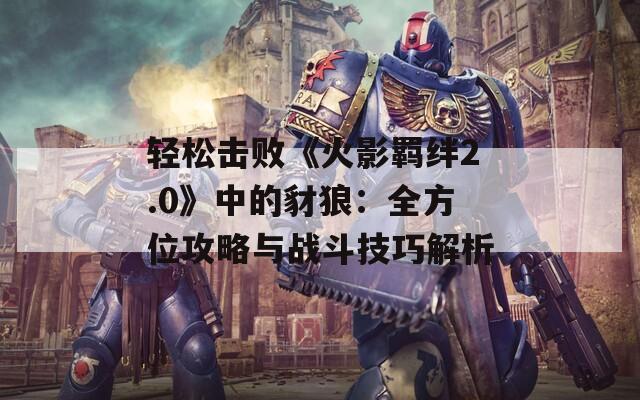 轻松击败《火影羁绊2.0》中的豺狼：全方位攻略与战斗技巧解析