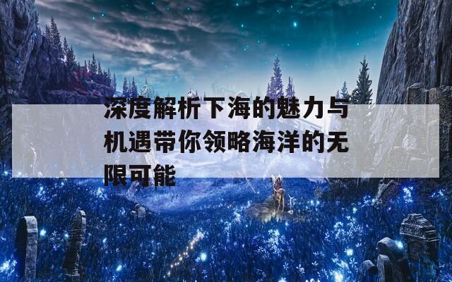 深度解析下海的魅力与机遇带你领略海洋的无限可能