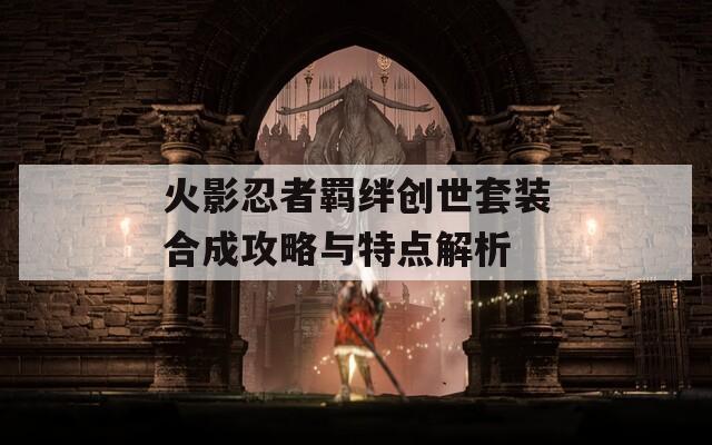 火影忍者羁绊创世套装合成攻略与特点解析