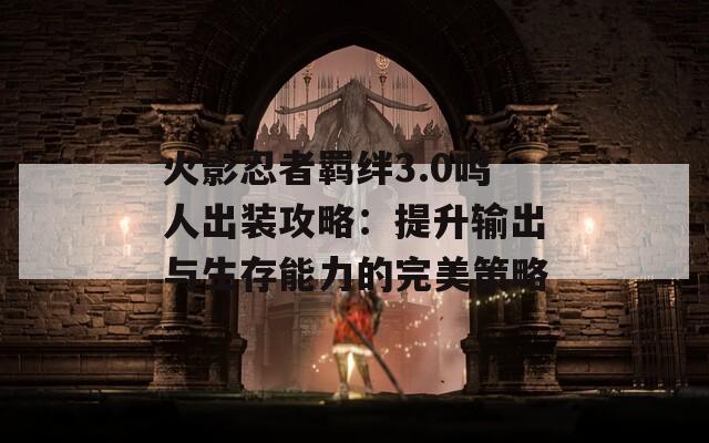 火影忍者羁绊3.0鸣人出装攻略：提升输出与生存能力的完美策略
