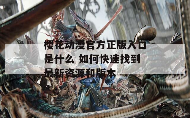 樱花动漫官方正版入口是什么 如何快速找到最新资源和版本