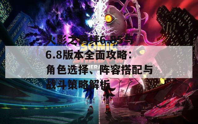 火影之羁绊6.85与6.8版本全面攻略：角色选择、阵容搭配与战斗策略解析