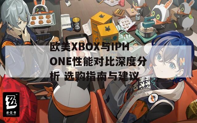 欧美XBOX与IPHONE性能对比深度分析 选购指南与建议