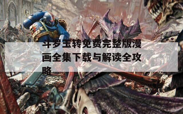 斗罗玉转免费完整版漫画全集下载与解读全攻略