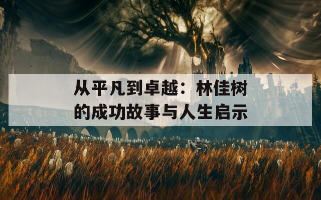 从平凡到卓越：林佳树的成功故事与人生启示