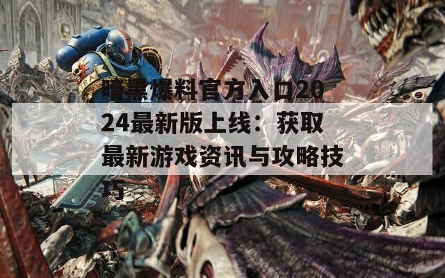 暗黑爆料官方入口2024最新版上线：获取最新游戏资讯与攻略技巧