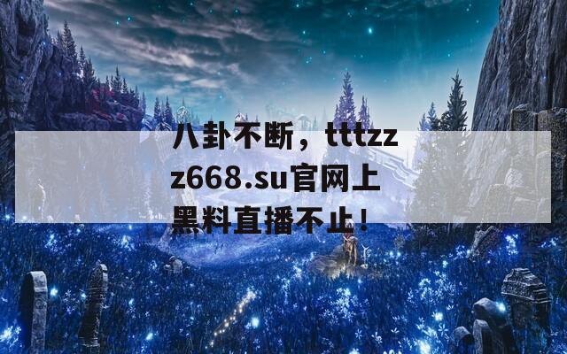 八卦不断，tttzzz668.su官网上黑料直播不止！