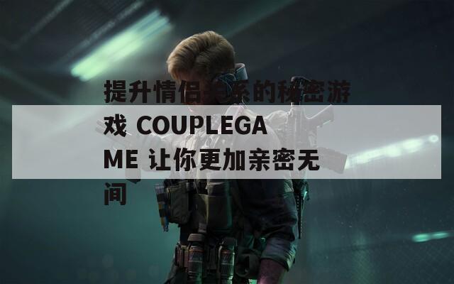 提升情侣关系的秘密游戏 COUPLEGAME 让你更加亲密无间