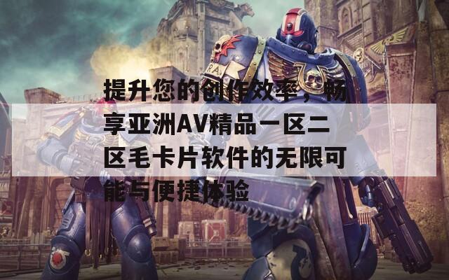 提升您的创作效率，畅享亚洲AV精品一区二区毛卡片软件的无限可能与便捷体验