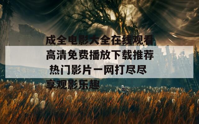 成全电影大全在线观看高清免费播放下载推荐 热门影片一网打尽尽享观影乐趣