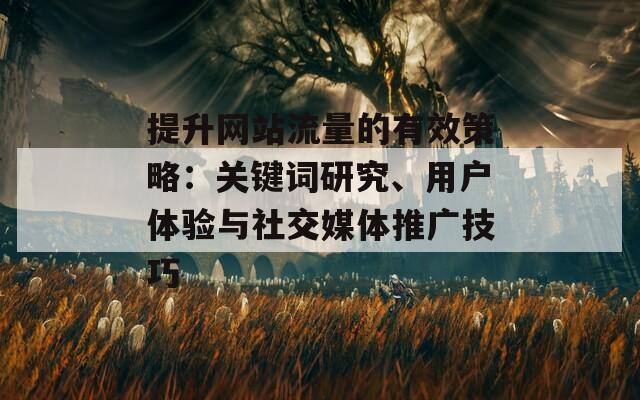 提升网站流量的有效策略：关键词研究、用户体验与社交媒体推广技巧