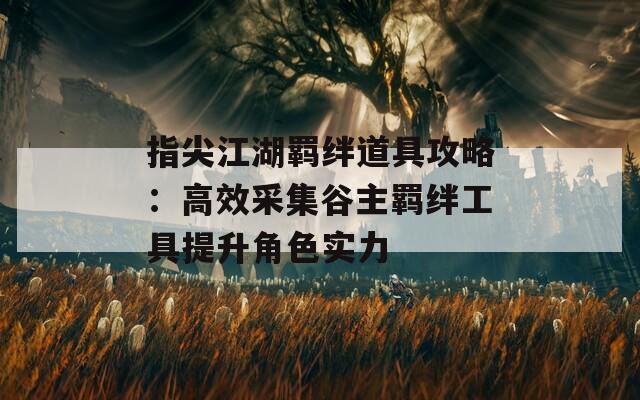 指尖江湖羁绊道具攻略：高效采集谷主羁绊工具提升角色实力
