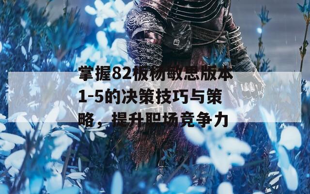 掌握82板杨敏思版本1-5的决策技巧与策略，提升职场竞争力