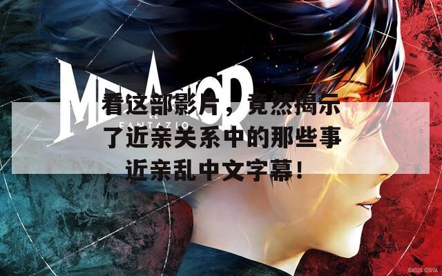 看这部影片，竟然揭示了近亲关系中的那些事，近亲乱中文字幕！