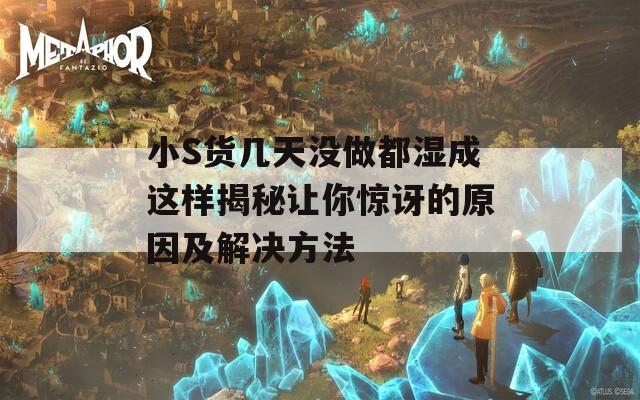 小S货几天没做都湿成这样揭秘让你惊讶的原因及解决方法