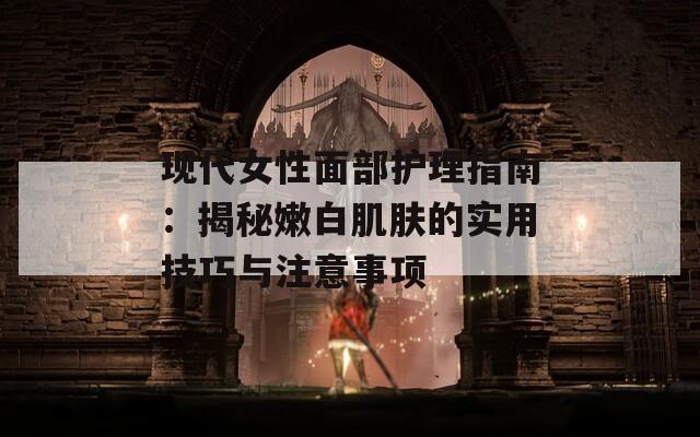 现代女性面部护理指南：揭秘嫩白肌肤的实用技巧与注意事项