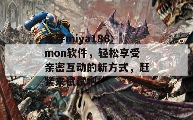 蜜芽miya188.mon软件，轻松享受亲密互动的新方式，赶紧来试试吧！