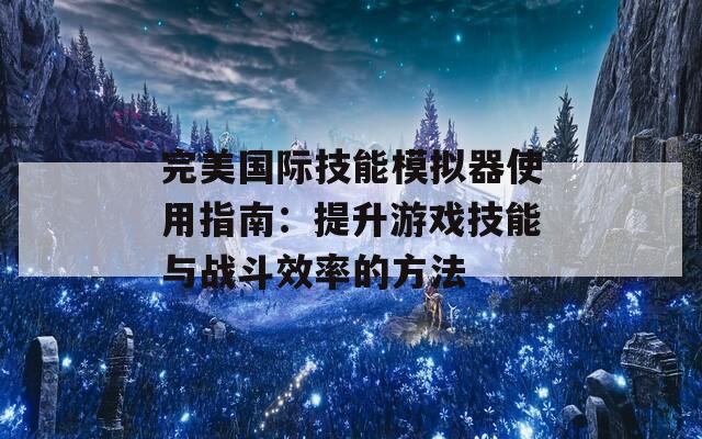 完美国际技能模拟器使用指南：提升游戏技能与战斗效率的方法