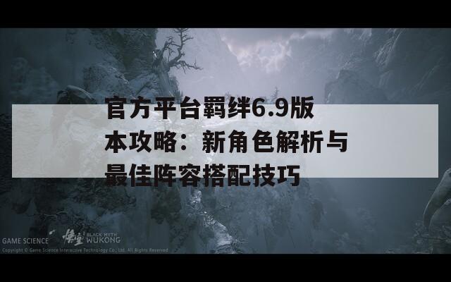 官方平台羁绊6.9版本攻略：新角色解析与最佳阵容搭配技巧
