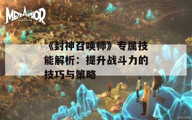 《封神召唤师》专属技能解析：提升战斗力的技巧与策略