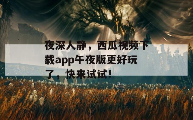 夜深人静，西瓜视频下载app午夜版更好玩了，快来试试！