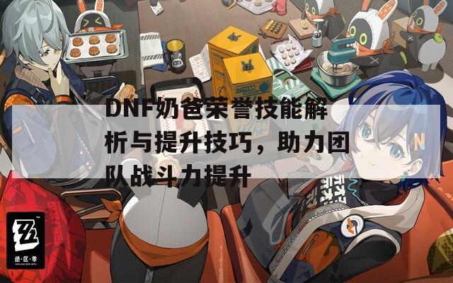 DNF奶爸荣誉技能解析与提升技巧，助力团队战斗力提升