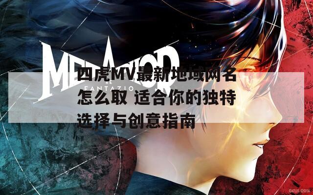 四虎MV最新地域网名怎么取 适合你的独特选择与创意指南