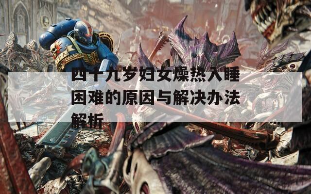 四十九岁妇女燥热入睡困难的原因与解决办法解析
